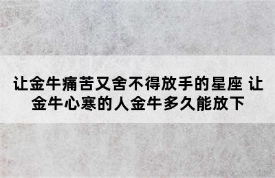 让金牛痛苦又舍不得放手的星座 让金牛心寒的人金牛多久能放下